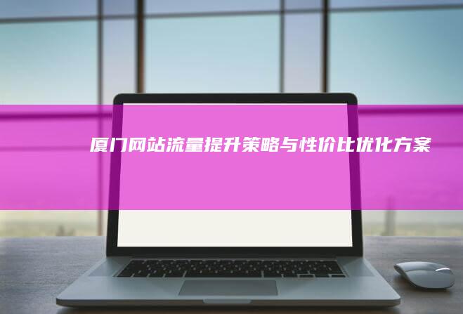 厦门网站流量提升策略与性价比优化方案