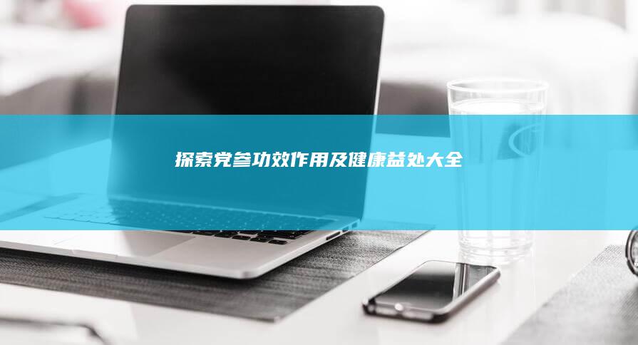 探索党参：功效、作用及健康益处大全